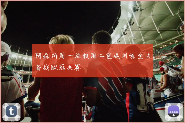 阿森纳周一放假周二重返训练全力备战欧冠决赛
