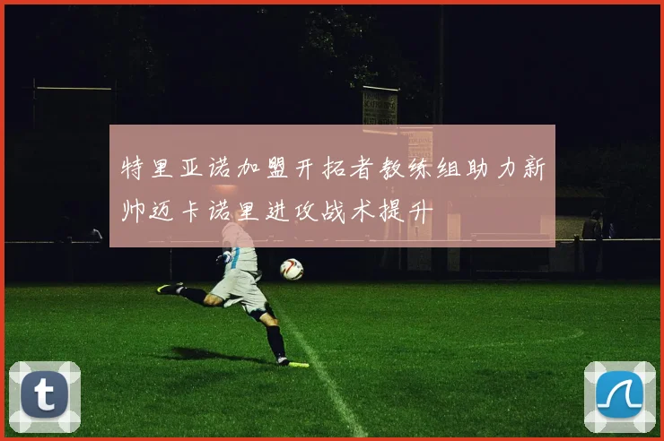 特里亚诺加盟开拓者教练组助力新帅迈卡诺里进攻战术提升
