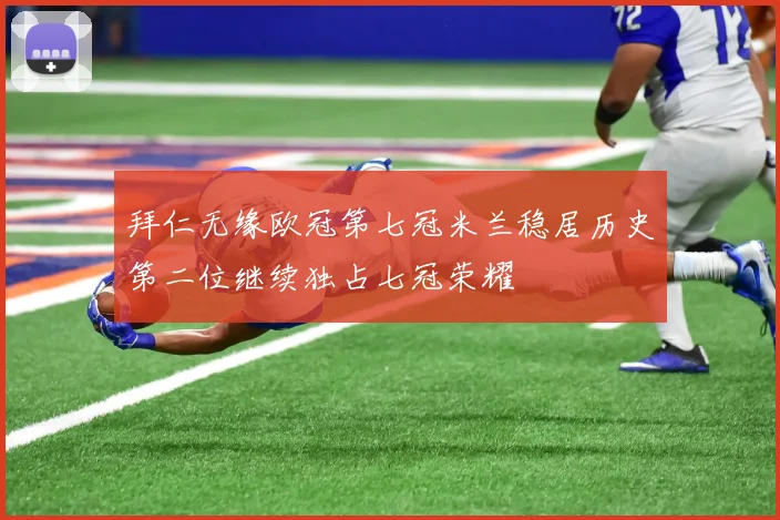 拜仁无缘欧冠第七冠米兰稳居历史第二位继续独占七冠荣耀