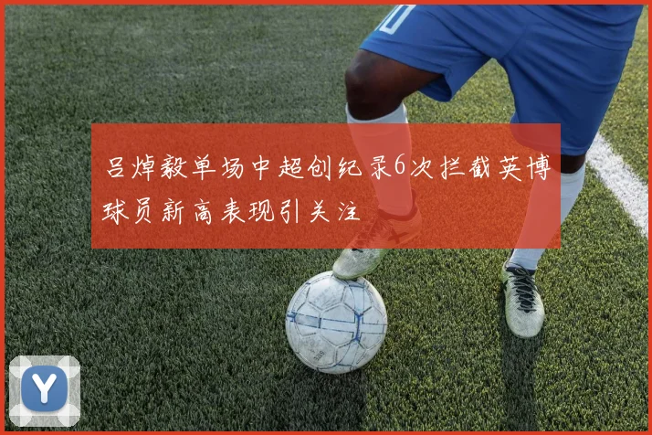 吕焯毅单场中超创纪录6次拦截英博球员新高表现引关注
