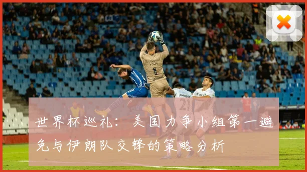 世界杯巡礼：美国力争小组第一避免与伊朗队交锋的策略分析