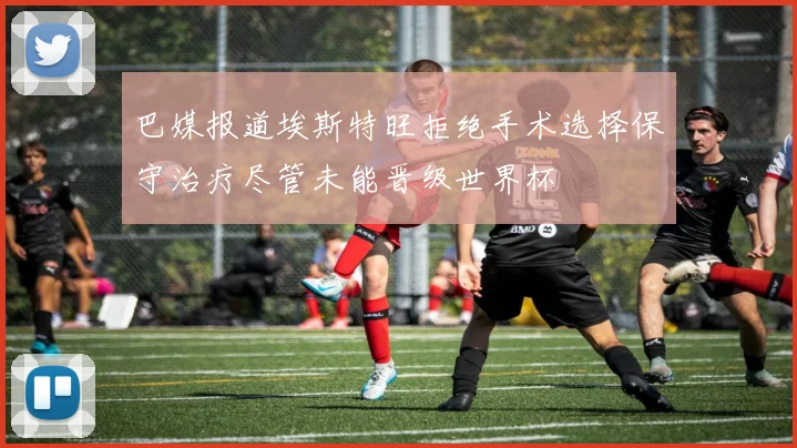 巴媒报道埃斯特旺拒绝手术选择保守治疗尽管未能晋级世界杯