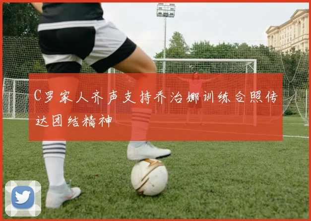 C罗家人齐声支持乔治娜训练合照传达团结精神