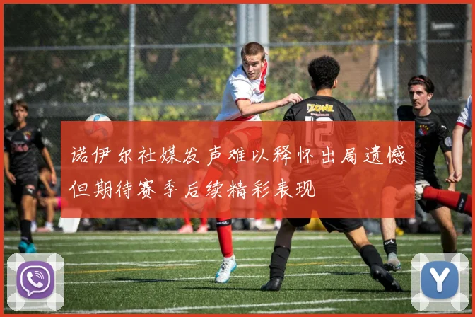 诺伊尔社媒发声难以释怀出局遗憾但期待赛季后续精彩表现