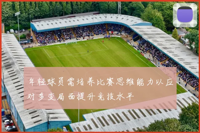 年轻球员需培养比赛思维能力以应对多变局面提升竞技水平