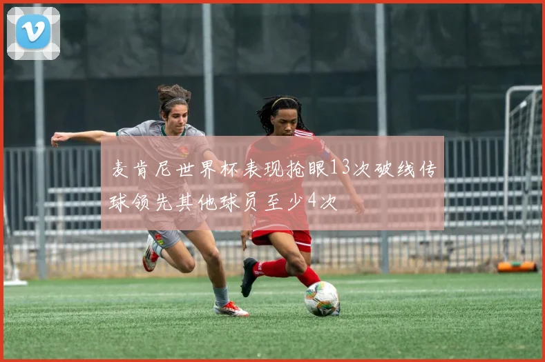 麦肯尼世界杯表现抢眼13次破线传球领先其他球员至少4次