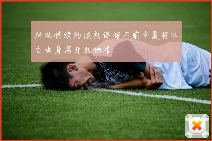 科纳特续约谈判停滞不前今夏将以自由身离开利物浦