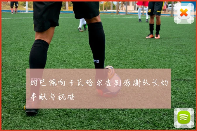 姆巴佩向卡瓦哈尔告别感谢队长的奉献与祝福