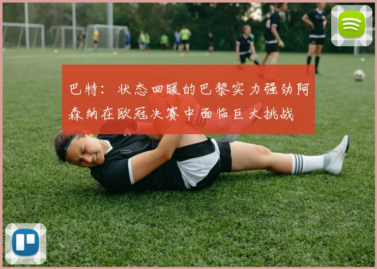 巴特：状态回暖的巴黎实力强劲阿森纳在欧冠决赛中面临巨大挑战