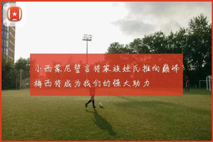 小西蒙尼誓言将家族姓氏推向巅峰梅西将成为我们的强大助力