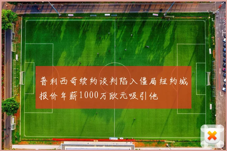 普利西奇续约谈判陷入僵局纽约城报价年薪1000万欧元吸引他