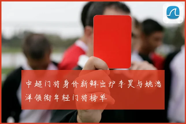 中超门将身价新鲜出炉李昊与姚浩洋领衔年轻门将榜单